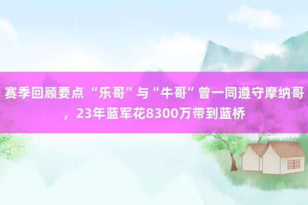 赛季回顾要点 “乐哥”与“牛哥”曾一同遵守摩纳哥，23年蓝军花8300万带到蓝桥