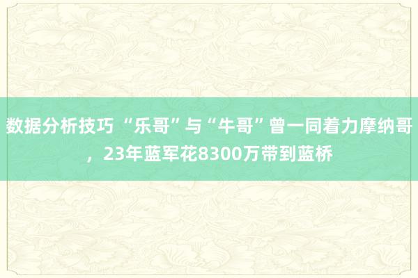 数据分析技巧 “乐哥”与“牛哥”曾一同着力摩纳哥，23年蓝军花8300万带到蓝桥