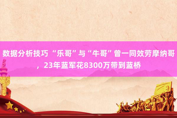 数据分析技巧 “乐哥”与“牛哥”曾一同效劳摩纳哥，23年蓝军花8300万带到蓝桥