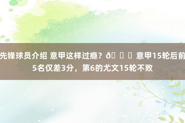 先锋球员介绍 意甲这样过瘾？😏意甲15轮后前5名仅差3分，第6的尤文15轮不败