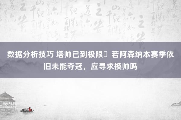 数据分析技巧 塔帅已到极限❓若阿森纳本赛季依旧未能夺冠，应寻求换帅吗