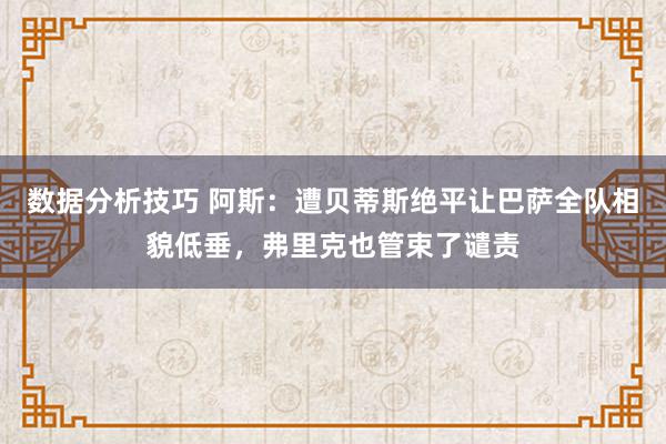 数据分析技巧 阿斯：遭贝蒂斯绝平让巴萨全队相貌低垂，弗里克也管束了谴责