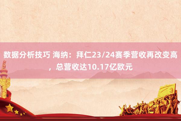 数据分析技巧 海纳：拜仁23/24赛季营收再改变高，总营收达10.17亿欧元