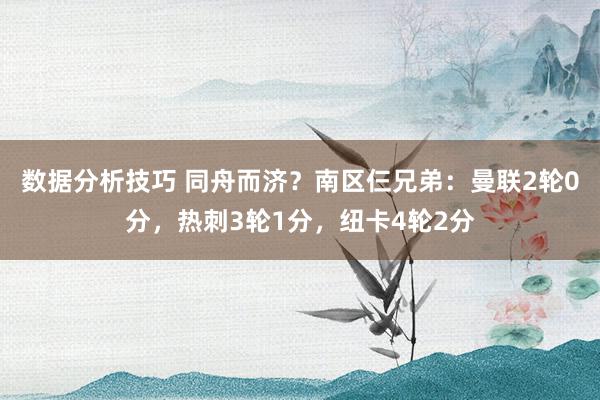 数据分析技巧 同舟而济？南区仨兄弟：曼联2轮0分，热刺3轮1分，纽卡4轮2分