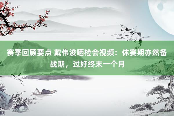 赛季回顾要点 戴伟浚晒检会视频：休赛期亦然备战期，过好终末一个月