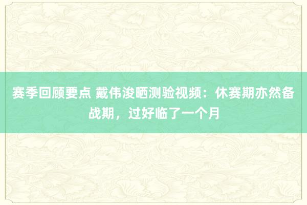 赛季回顾要点 戴伟浚晒测验视频：休赛期亦然备战期，过好临了一个月