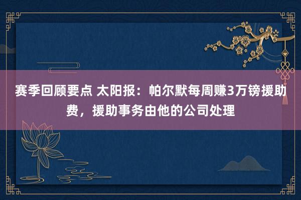 赛季回顾要点 太阳报：帕尔默每周赚3万镑援助费，援助事务由他的公司处理