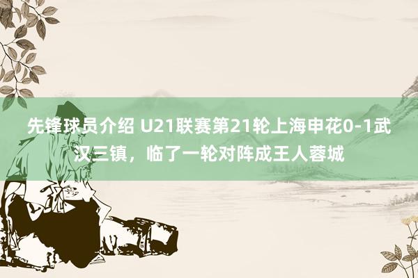 先锋球员介绍 U21联赛第21轮上海申花0-1武汉三镇，临了一轮对阵成王人蓉城