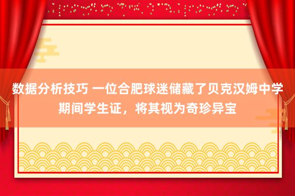 数据分析技巧 一位合肥球迷储藏了贝克汉姆中学期间学生证，将其视为奇珍异宝