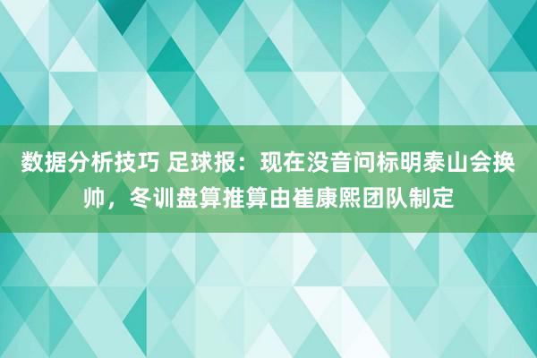 数据分析技巧 足球报：现在没音问标明泰山会换帅，冬训盘算推算由崔康熙团队制定