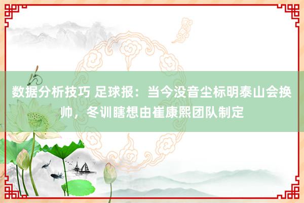 数据分析技巧 足球报：当今没音尘标明泰山会换帅，冬训瞎想由崔康熙团队制定