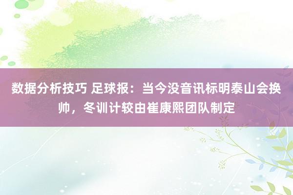 数据分析技巧 足球报：当今没音讯标明泰山会换帅，冬训计较由崔康熙团队制定