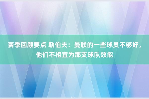 赛季回顾要点 勒伯夫：曼联的一些球员不够好，他们不相宜为那支球队效能