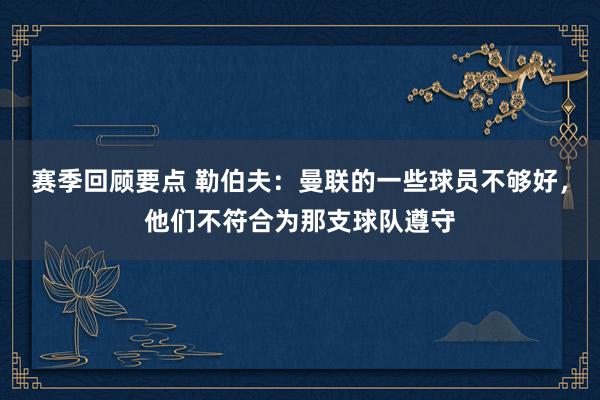 赛季回顾要点 勒伯夫：曼联的一些球员不够好，他们不符合为那支球队遵守