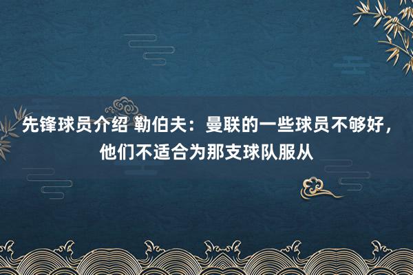 先锋球员介绍 勒伯夫：曼联的一些球员不够好，他们不适合为那支球队服从