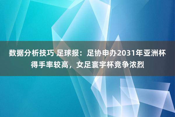 数据分析技巧 足球报：足协申办2031年亚洲杯得手率较高，女足寰宇杯竞争浓烈