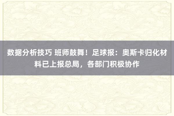 数据分析技巧 班师鼓舞！足球报：奥斯卡归化材料已上报总局，各部门积极协作