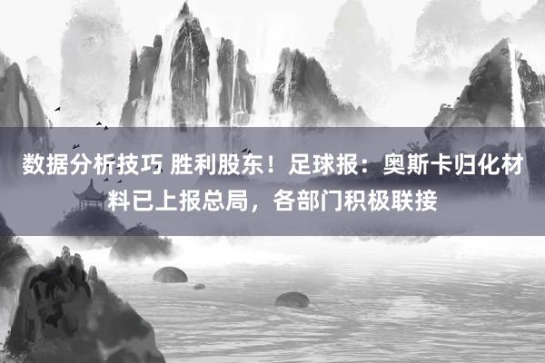 数据分析技巧 胜利股东！足球报：奥斯卡归化材料已上报总局，各部门积极联接