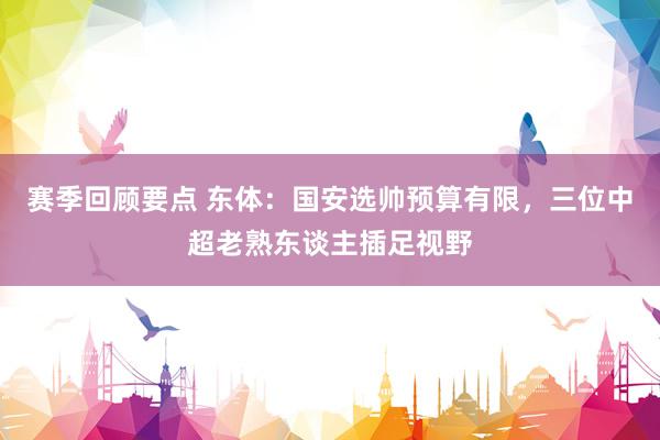 赛季回顾要点 东体：国安选帅预算有限，三位中超老熟东谈主插足视野