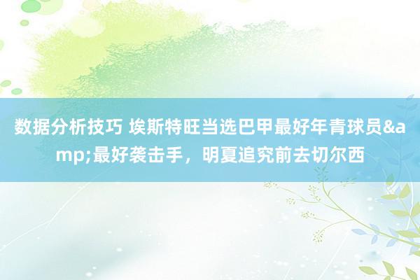 数据分析技巧 埃斯特旺当选巴甲最好年青球员&最好袭击手，明夏追究前去切尔西