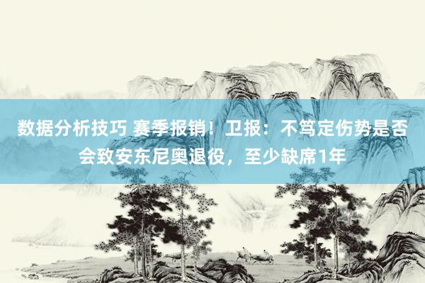 数据分析技巧 赛季报销！卫报：不笃定伤势是否会致安东尼奥退役，至少缺席1年