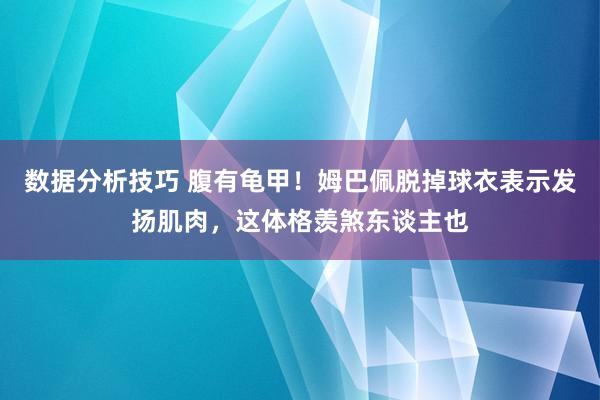 数据分析技巧 腹有龟甲！姆巴佩脱掉球衣表示发扬肌肉，这体格羡煞东谈主也