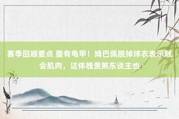 赛季回顾要点 腹有龟甲！姆巴佩脱掉球衣表示融会肌肉，这体魄羡煞东谈主也