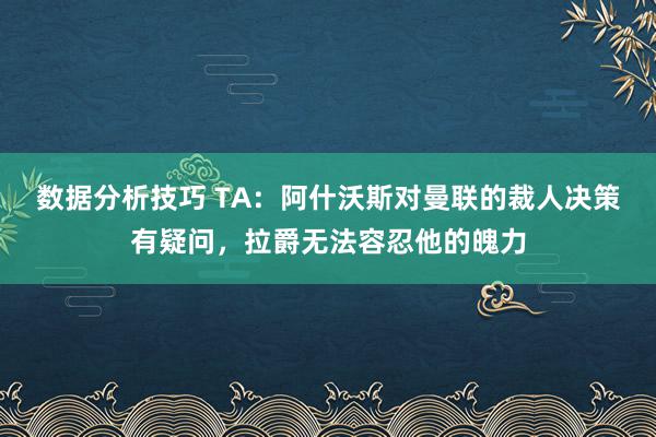 数据分析技巧 TA：阿什沃斯对曼联的裁人决策有疑问，拉爵无法容忍他的魄力