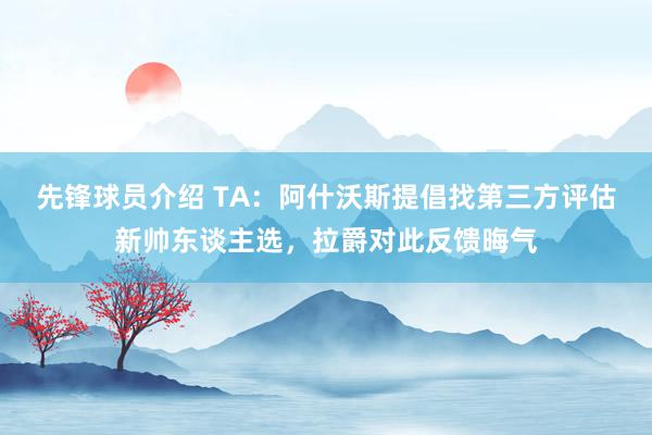 先锋球员介绍 TA：阿什沃斯提倡找第三方评估新帅东谈主选，拉爵对此反馈晦气