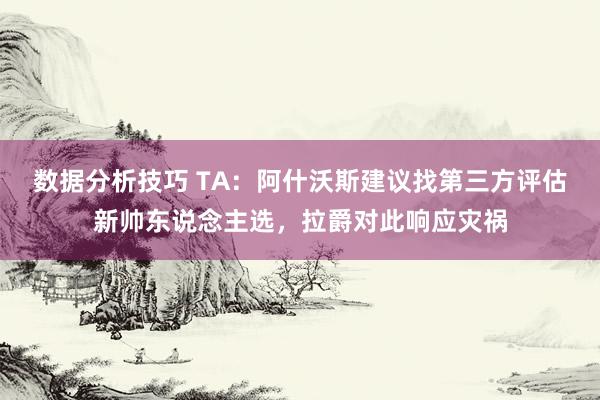 数据分析技巧 TA：阿什沃斯建议找第三方评估新帅东说念主选，拉爵对此响应灾祸