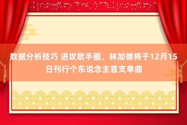 数据分析技巧 进攻歌手圈，林加德将于12月15日刊行个东说念主首支单曲