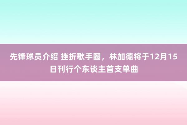 先锋球员介绍 挫折歌手圈，林加德将于12月15日刊行个东谈主首支单曲