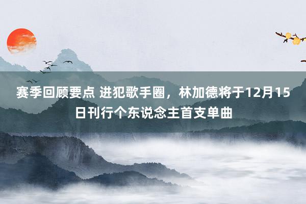 赛季回顾要点 进犯歌手圈，林加德将于12月15日刊行个东说念主首支单曲