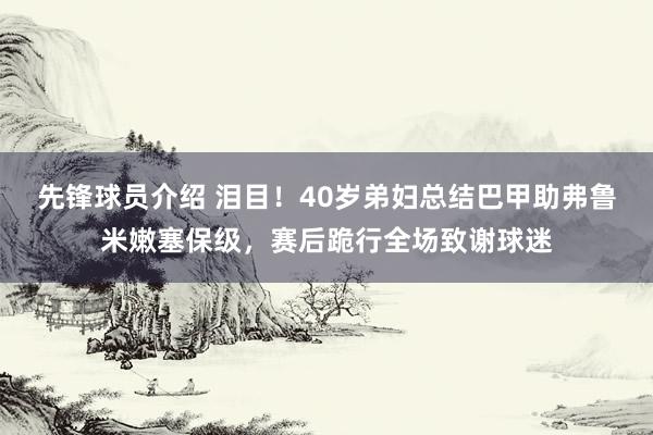 先锋球员介绍 泪目！40岁弟妇总结巴甲助弗鲁米嫩塞保级，赛后跪行全场致谢球迷