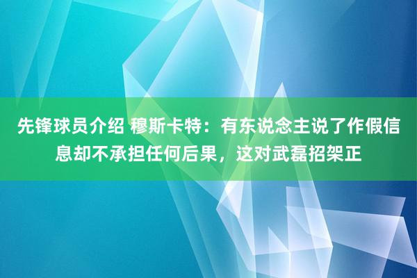 先锋球员介绍 穆斯卡特：有东说念主说了作假信息却不承担任何后果，这对武磊招架正