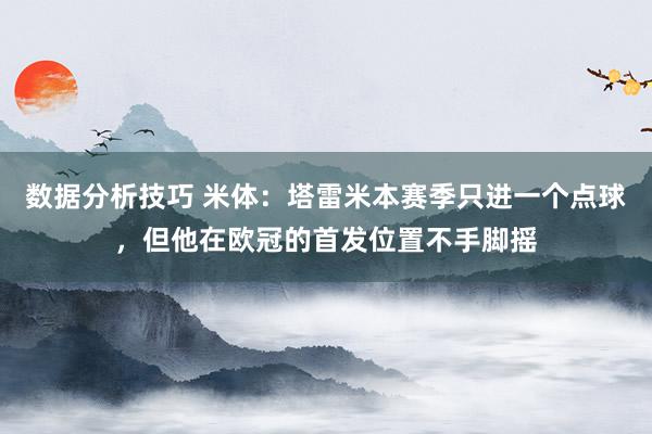 数据分析技巧 米体：塔雷米本赛季只进一个点球，但他在欧冠的首发位置不手脚摇