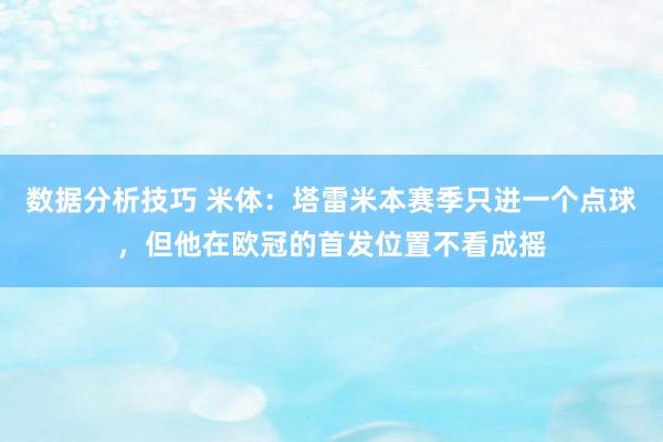 数据分析技巧 米体：塔雷米本赛季只进一个点球，但他在欧冠的首发位置不看成摇