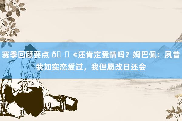 赛季回顾要点 🐢还肯定爱情吗？姆巴佩：夙昔我如实恋爱过，我但愿改日还会