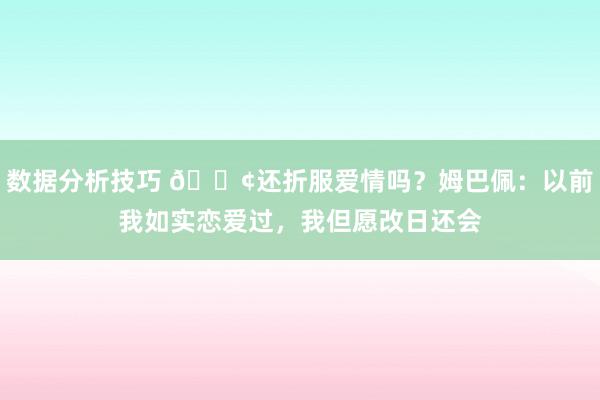 数据分析技巧 🐢还折服爱情吗？姆巴佩：以前我如实恋爱过，我但愿改日还会