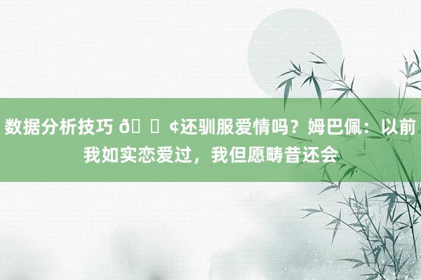 数据分析技巧 🐢还驯服爱情吗？姆巴佩：以前我如实恋爱过，我但愿畴昔还会