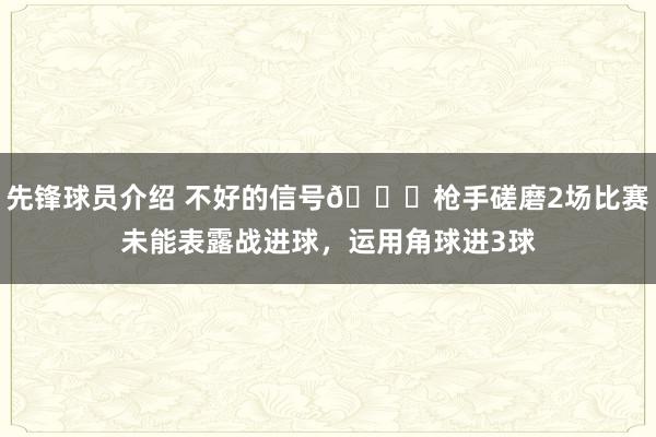 先锋球员介绍 不好的信号😕枪手磋磨2场比赛未能表露战进球，运用角球进3球