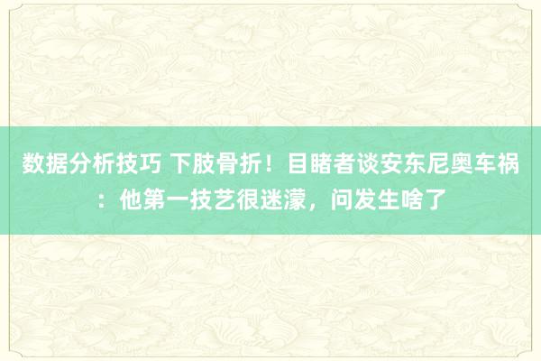 数据分析技巧 下肢骨折！目睹者谈安东尼奥车祸：他第一技艺很迷濛，问发生啥了