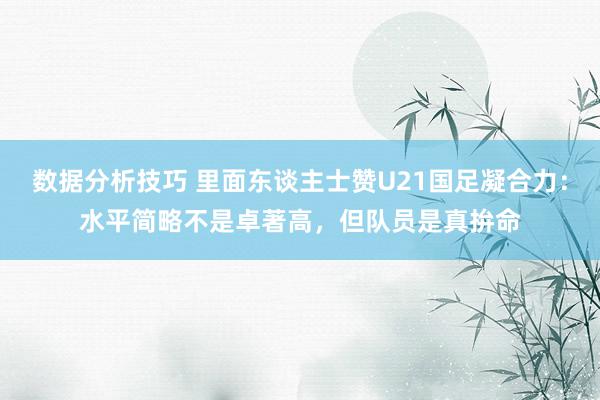 数据分析技巧 里面东谈主士赞U21国足凝合力：水平简略不是卓著高，但队员是真拚命