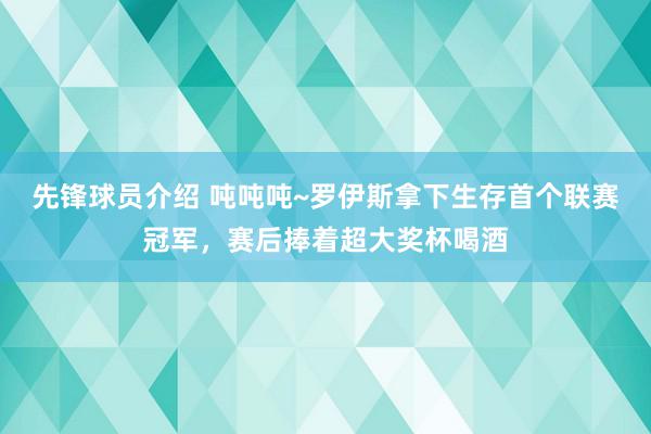 先锋球员介绍 吨吨吨~罗伊斯拿下生存首个联赛冠军，赛后捧着超大奖杯喝酒