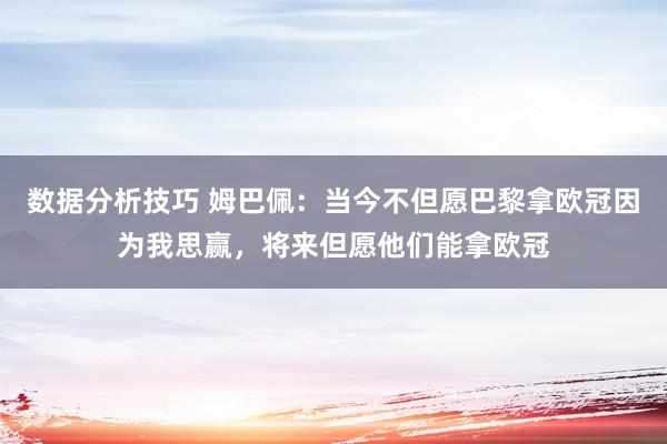 数据分析技巧 姆巴佩：当今不但愿巴黎拿欧冠因为我思赢，将来但愿他们能拿欧冠