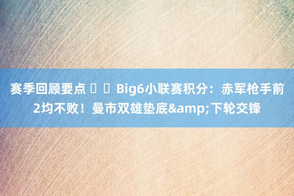 赛季回顾要点 ⚔️Big6小联赛积分：赤军枪手前2均不败！曼市双雄垫底&下轮交锋