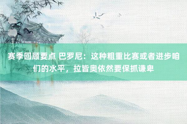 赛季回顾要点 巴罗尼：这种粗重比赛或者进步咱们的水平，拉皆奥依然要保抓谦卑