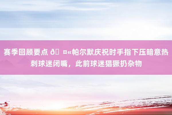 赛季回顾要点 🤫帕尔默庆祝时手指下压暗意热刺球迷闭嘴，此前球迷猖獗扔杂物