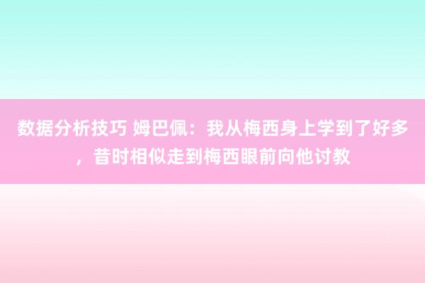 数据分析技巧 姆巴佩：我从梅西身上学到了好多，昔时相似走到梅西眼前向他讨教