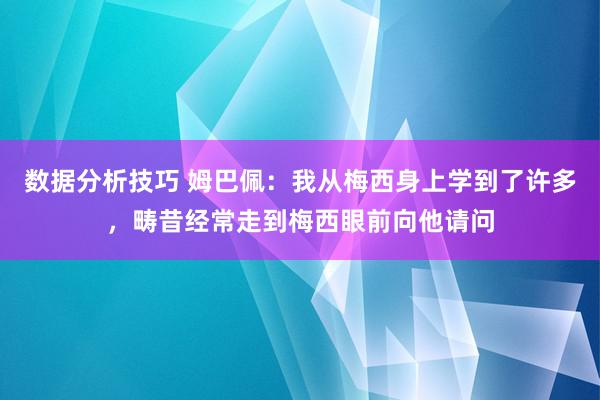 数据分析技巧 姆巴佩：我从梅西身上学到了许多，畴昔经常走到梅西眼前向他请问